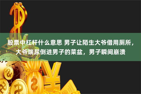 股票中杠杆什么意思 男子让陌生大爷借用厕所，大爷端尿倒进男子的菜盆，男子瞬间崩溃