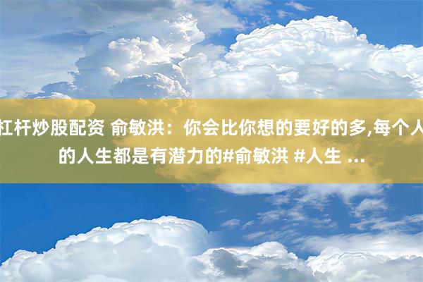 杠杆炒股配资 俞敏洪：你会比你想的要好的多,每个人的人生都是有潜力的#俞敏洪 #人生 ...