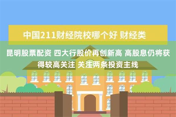 昆明股票配资 四大行股价再创新高 高股息仍将获得较高关注 关注两条投资主线