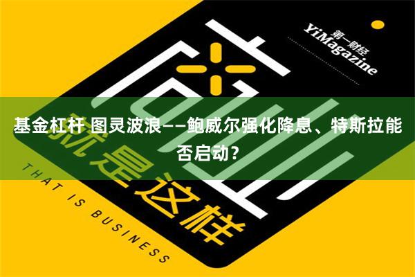 基金杠杆 图灵波浪——鲍威尔强化降息、特斯拉能否启动？