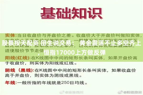 股票按天配资 田生说交易： 黄金震荡不止多空齐上，恒指17000上方做反弹