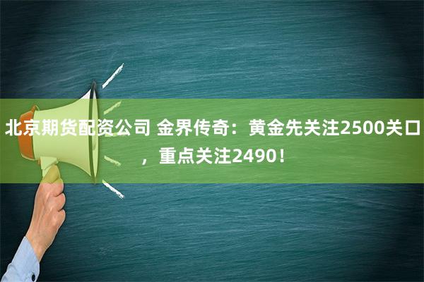 北京期货配资公司 金界传奇：黄金先关注2500关口，重点关注2490！