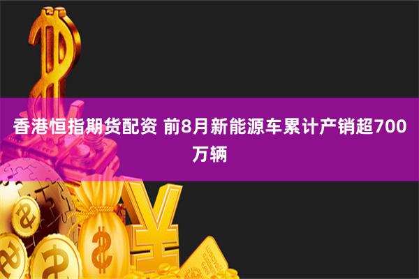 香港恒指期货配资 前8月新能源车累计产销超700万辆