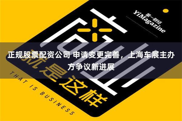 正规股票配资公司 申请变更完善，上海车展主办方争议新进展