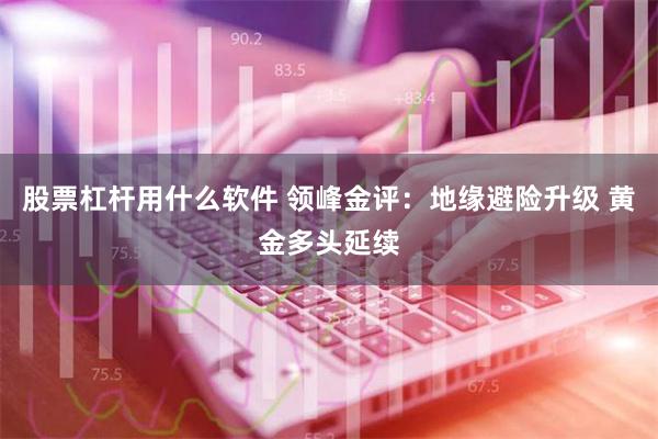 股票杠杆用什么软件 领峰金评：地缘避险升级 黄金多头延续