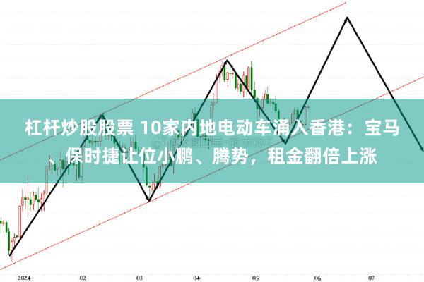 杠杆炒股股票 10家内地电动车涌入香港：宝马、保时捷让位小鹏、腾势，租金翻倍上涨