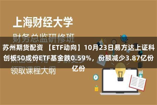 苏州期货配资 【ETF动向】10月23日易方达上证科创板50成份ETF基金跌0.59%，份额减少3.87亿份