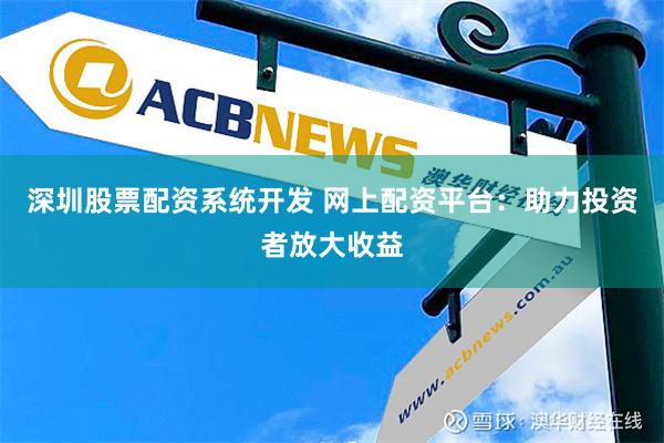 深圳股票配资系统开发 网上配资平台：助力投资者放大收益