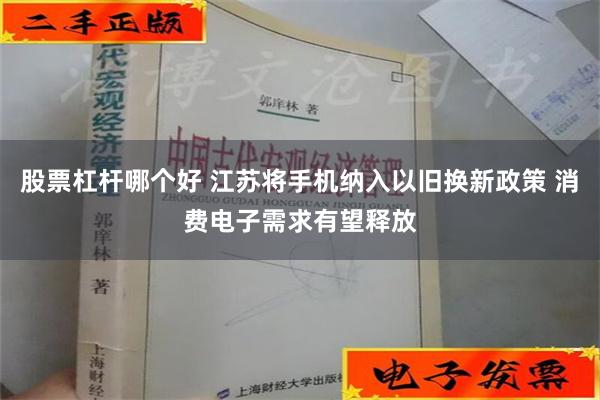 股票杠杆哪个好 江苏将手机纳入以旧换新政策 消费电子需求有望释放