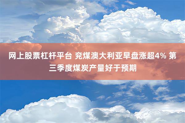 网上股票杠杆平台 兖煤澳大利亚早盘涨超4% 第三季度煤炭产量好于预期