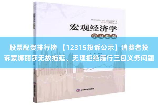 股票配资排行榜 【12315投诉公示】消费者投诉蒙娜丽莎无故拖延、无理拒绝履行三包义务问题