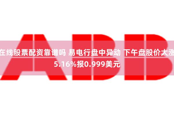 在线股票配资靠谱吗 易电行盘中异动 下午盘股价大涨5.16%报0.999美元