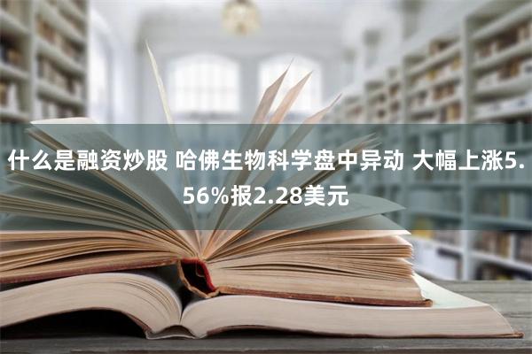 什么是融资炒股 哈佛生物科学盘中异动 大幅上涨5.56%报2.28美元