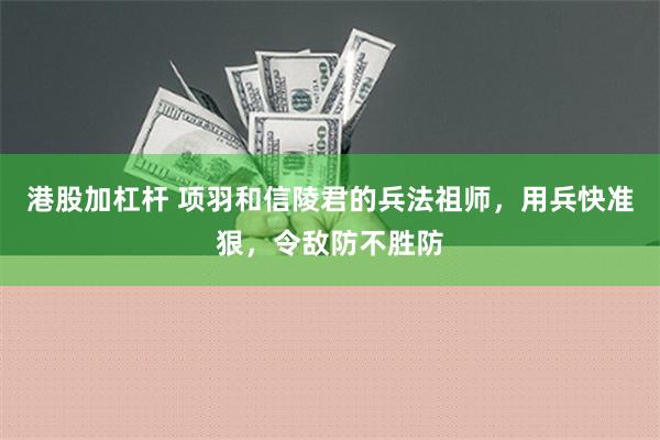 港股加杠杆 项羽和信陵君的兵法祖师，用兵快准狠，令敌防不胜防