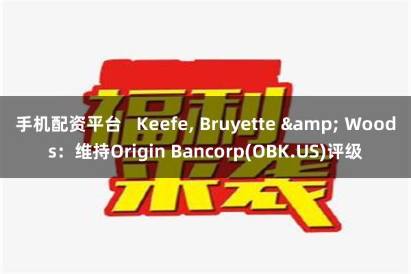 手机配资平台   Keefe, Bruyette & Woods：维持Origin Bancorp(OBK.US)评级