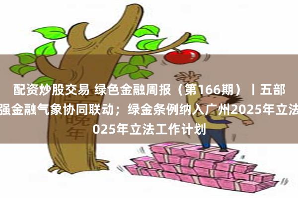 配资炒股交易 绿色金融周报（第166期）丨五部门发文加强金融气象协同联动；绿金条例纳入广州2025年立法工作计划