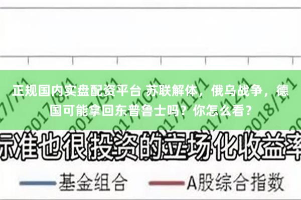 正规国内实盘配资平台 苏联解体，俄乌战争，德国可能拿回东普鲁士吗？你怎么看？