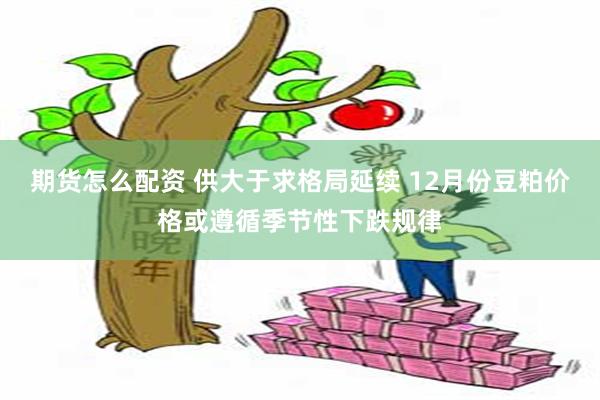 期货怎么配资 供大于求格局延续 12月份豆粕价格或遵循季节性下跌规律