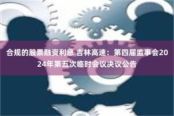 合规的股票融资利息 吉林高速：第四届监事会2024年第五次临时会议决议公告