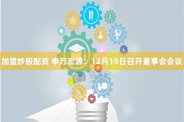 加盟炒股配资 申万宏源：12月19日召开董事会会议