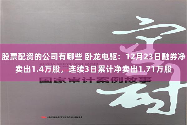 股票配资的公司有哪些 卧龙电驱：12月23日融券净卖出1.4万股，连续3日累计净卖出1.71万股