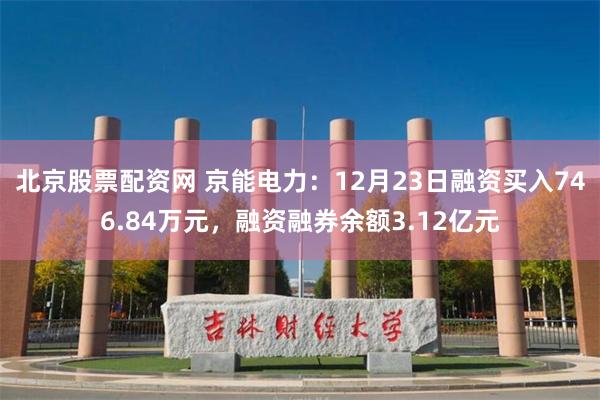 北京股票配资网 京能电力：12月23日融资买入746.84万元，融资融券余额3.12亿元