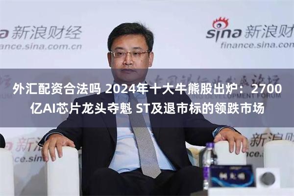 外汇配资合法吗 2024年十大牛熊股出炉：2700亿AI芯片龙头夺魁 ST及退市标的领跌市场