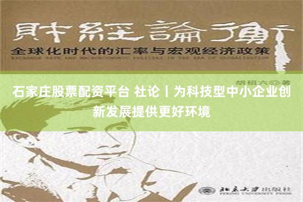 石家庄股票配资平台 社论丨为科技型中小企业创新发展提供更好环境