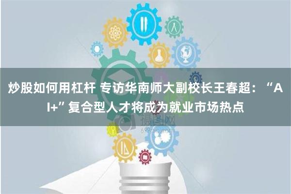 炒股如何用杠杆 专访华南师大副校长王春超：“AI+”复合型人才将成为就业市场热点