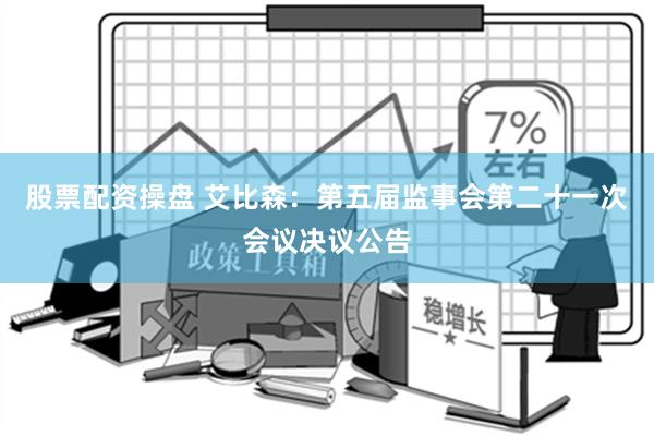 股票配资操盘 艾比森：第五届监事会第二十一次会议决议公告