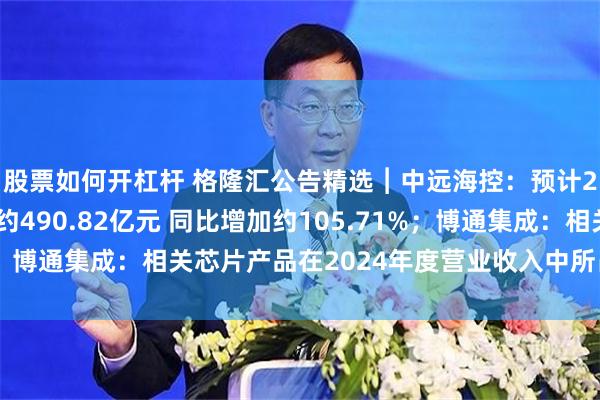 股票如何开杠杆 格隆汇公告精选︱中远海控：预计2024年归母净利润约490.82亿元 同比增加约105.71%；博通集成：相关芯片产品在2024年度营业收入中所占比例较小