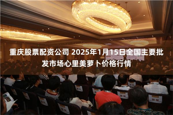 重庆股票配资公司 2025年1月15日全国主要批发市场心里美萝卜价格行情