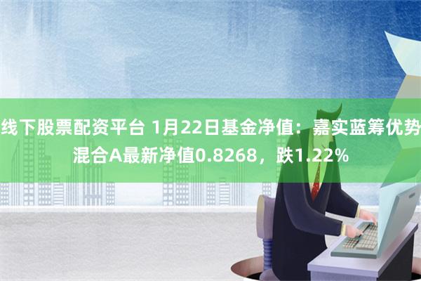 线下股票配资平台 1月22日基金净值：嘉实蓝筹优势混合A最新净值0.8268，跌1.22%