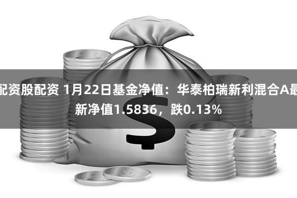 配资股配资 1月22日基金净值：华泰柏瑞新利混合A最新净值1.5836，跌0.13%