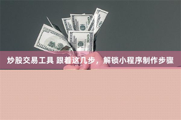 炒股交易工具 跟着这几步，解锁小程序制作步骤