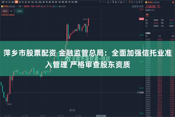 萍乡市股票配资 金融监管总局：全面加强信托业准入管理 严格审查股东资质