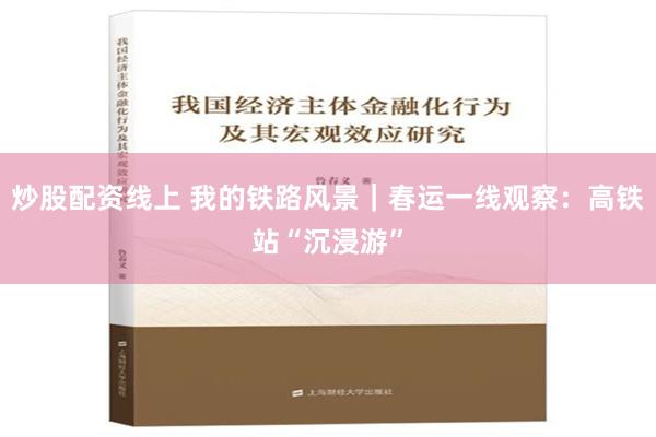 炒股配资线上 我的铁路风景｜春运一线观察：高铁站“沉浸游”