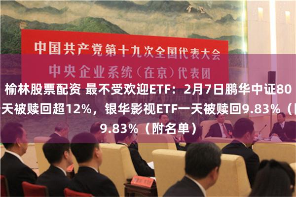 榆林股票配资 最不受欢迎ETF：2月7日鹏华中证800ETF一天被赎回超12%，银华影视ETF一天被赎回9.83%（附名单）