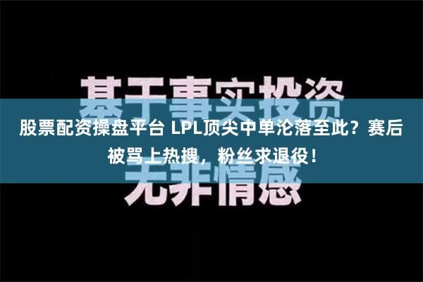 股票配资操盘平台 LPL顶尖中单沦落至此？赛后被骂上热搜，粉丝求退役！