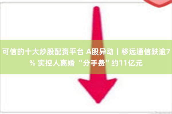 可信的十大炒股配资平台 A股异动丨移远通信跌逾7% 实控人离婚 “分手费”约11亿元