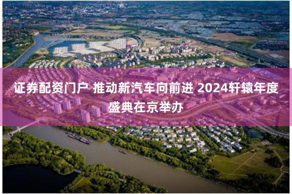 证券配资门户 推动新汽车向前进 2024轩辕年度盛典在京举办