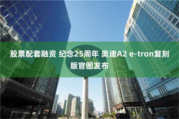 股票配套融资 纪念25周年 奥迪A2 e-tron复刻版官图发布