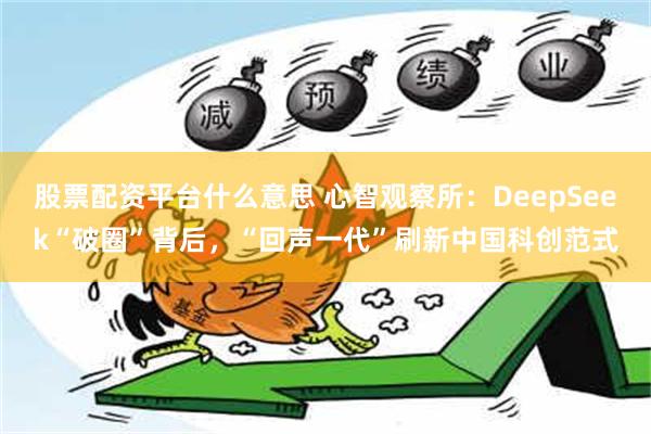 股票配资平台什么意思 心智观察所：DeepSeek“破圈”背后，“回声一代”刷新中国科创范式